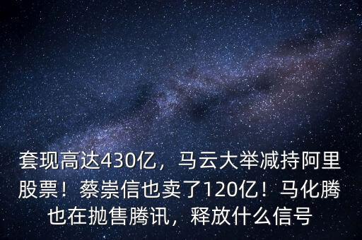 套現(xiàn)高達430億，馬云大舉減持阿里股票！蔡崇信也賣了120億！馬化騰也在拋售騰訊，釋放什么信號