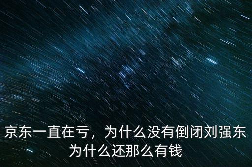京東一直在虧，為什么沒有倒閉劉強東為什么還那么有錢