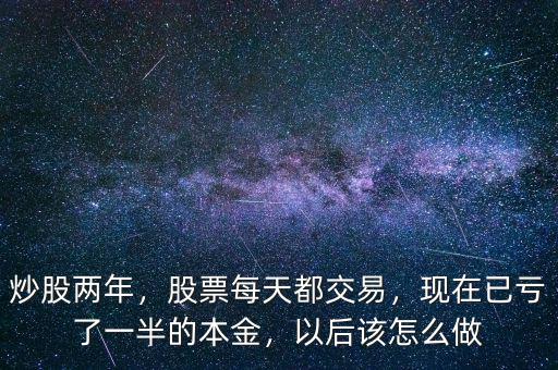 炒股兩年，股票每天都交易，現(xiàn)在已虧了一半的本金，以后該怎么做
