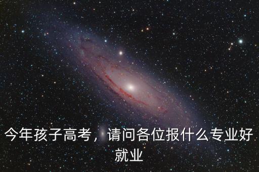 今年孩子高考，請問各位報什么專業(yè)好就業(yè)