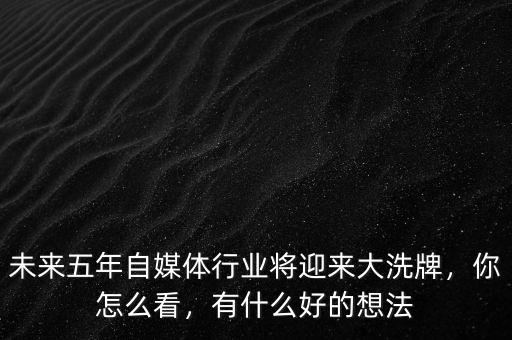 未來(lái)五年自媒體行業(yè)將迎來(lái)大洗牌，你怎么看，有什么好的想法