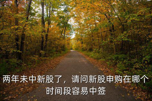 兩年未中新股了，請問新股申購在哪個時間段容易中簽