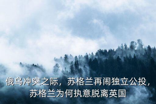 俄烏沖突之際，蘇格蘭再鬧獨(dú)立公投，蘇格蘭為何執(zhí)意脫離英國