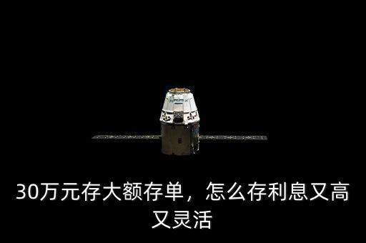 30萬元存大額存單，怎么存利息又高又靈活