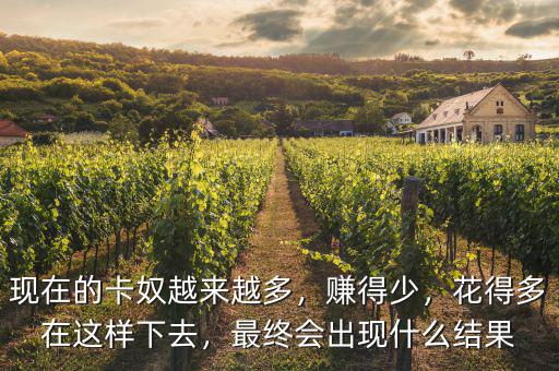 現(xiàn)在的卡奴越來越多，賺得少，花得多在這樣下去，最終會(huì)出現(xiàn)什么結(jié)果