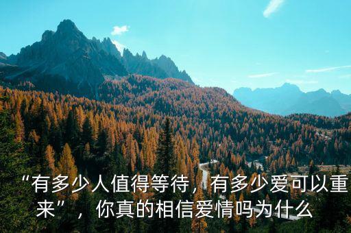 “有多少人值得等待，有多少愛(ài)可以重來(lái)”，你真的相信愛(ài)情嗎為什么