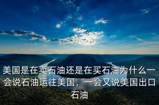 美國是在賣石油還是在買石油為什么一會(huì)說石油運(yùn)往美國，一會(huì)又說美國出口石油