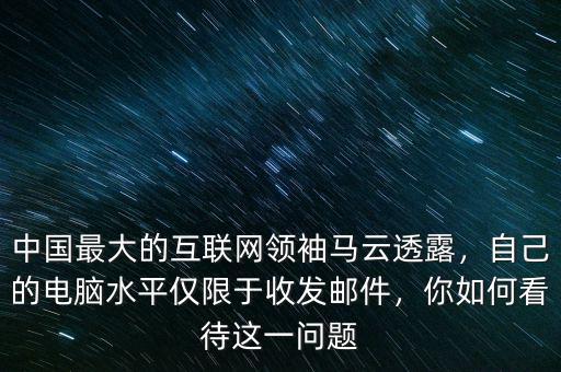 中國(guó)最大的互聯(lián)網(wǎng)領(lǐng)袖馬云透露，自己的電腦水平僅限于收發(fā)郵件，你如何看待這一問(wèn)題