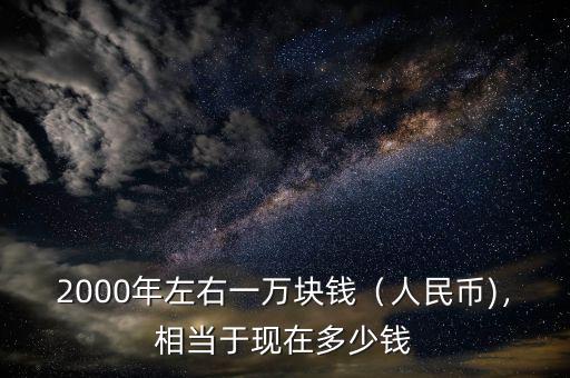 2000年左右一萬塊錢（人民幣)，相當(dāng)于現(xiàn)在多少錢