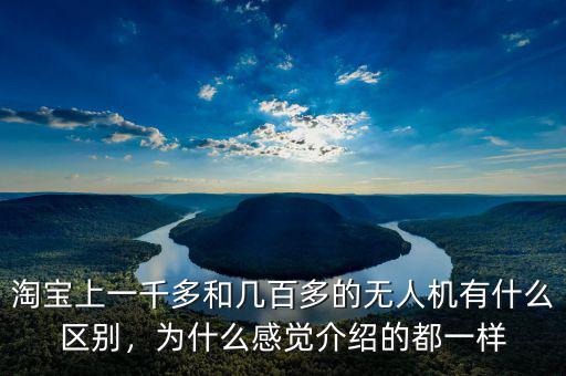 淘寶上一千多和幾百多的無人機(jī)有什么區(qū)別，為什么感覺介紹的都一樣