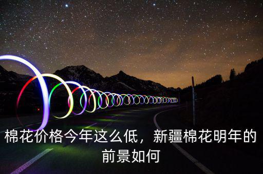 棉花價(jià)格今年這么低，新疆棉花明年的前景如何