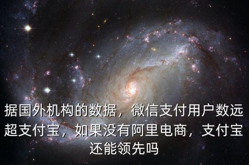 據(jù)國外機構(gòu)的數(shù)據(jù)，微信支付用戶數(shù)遠超支付寶，如果沒有阿里電商，支付寶還能領(lǐng)先嗎