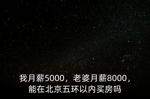 我月薪5000，老婆月薪8000，能在北京五環(huán)以內(nèi)買(mǎi)房嗎
