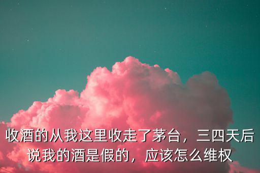 收酒的從我這里收走了茅臺(tái)，三四天后說(shuō)我的酒是假的，應(yīng)該怎么維權(quán)