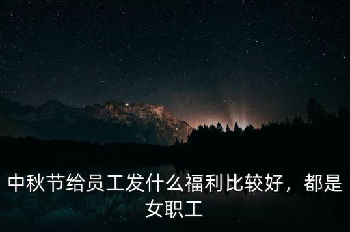 中秋節(jié)給員工發(fā)什么福利比較好，都是女職工