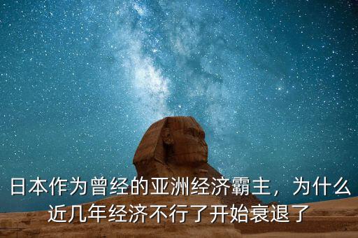 日本作為曾經(jīng)的亞洲經(jīng)濟(jì)霸主，為什么近幾年經(jīng)濟(jì)不行了開(kāi)始衰退了