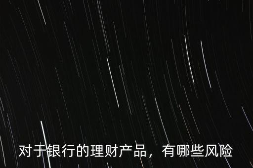 對(duì)于銀行的理財(cái)產(chǎn)品，有哪些風(fēng)險(xiǎn)