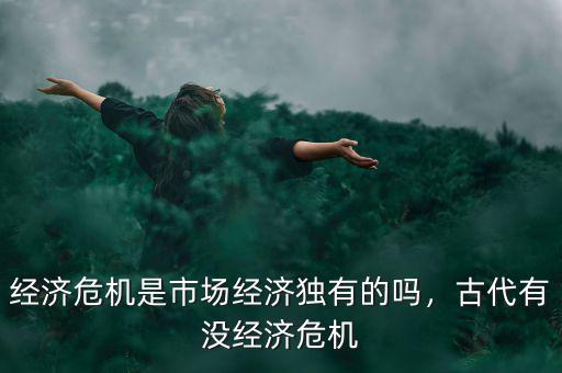 經(jīng)濟(jì)危機(jī)是市場(chǎng)經(jīng)濟(jì)獨(dú)有的嗎，古代有沒(méi)經(jīng)濟(jì)危機(jī)