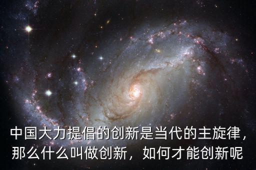 中國大力提倡的創(chuàng)新是當代的主旋律，那么什么叫做創(chuàng)新，如何才能創(chuàng)新呢