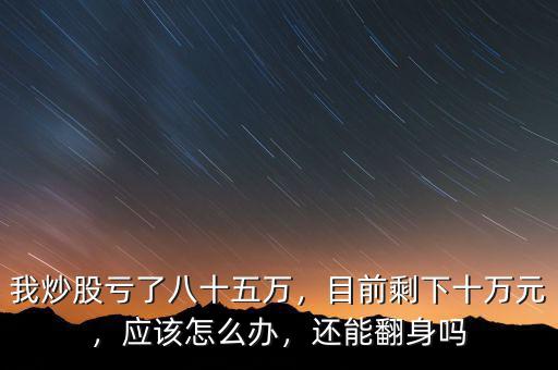 我炒股虧了八十五萬，目前剩下十萬元，應(yīng)該怎么辦，還能翻身嗎
