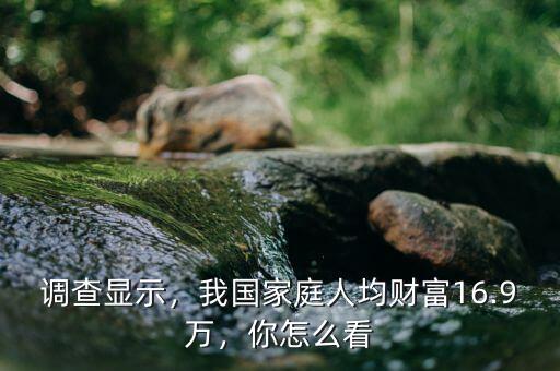 調(diào)查顯示，我國(guó)家庭人均財(cái)富16.9萬(wàn)，你怎么看