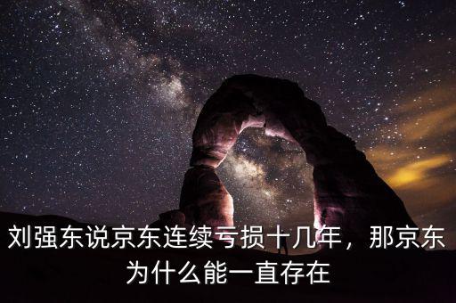 劉強東說京東連續(xù)虧損十幾年，那京東為什么能一直存在