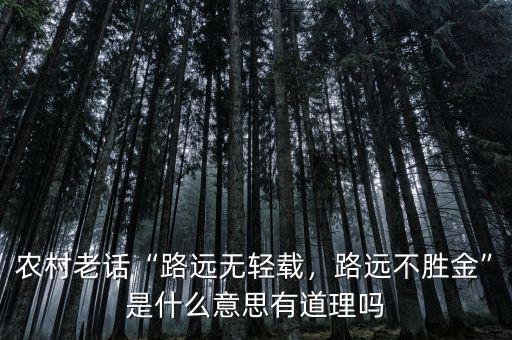 農(nóng)村老話“路遠無輕載，路遠不勝金”是什么意思有道理嗎