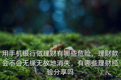 用手機(jī)銀行做理財(cái)有哪些危險(xiǎn)，理財(cái)款會(huì)不會(huì)無(wú)緣無(wú)故地消失，有哪些理財(cái)經(jīng)驗(yàn)分享嗎
