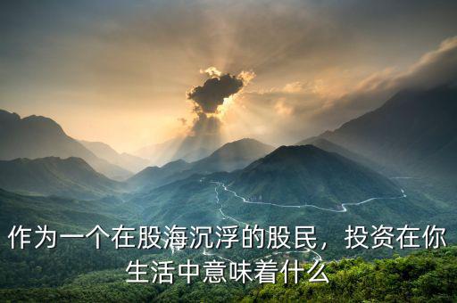 作為一個在股海沉浮的股民，投資在你生活中意味著什么