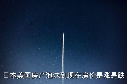 日本美國房產(chǎn)泡沫到現(xiàn)在房價(jià)是漲是跌