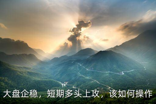大盤企穩(wěn)，短期多頭上攻，該如何操作