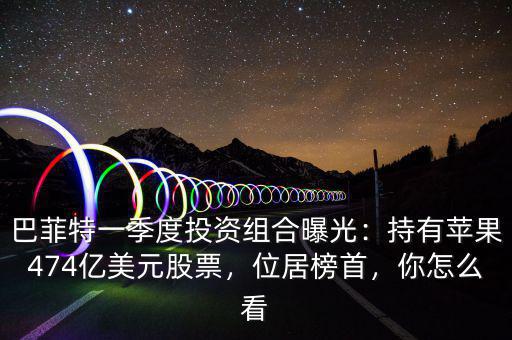 巴菲特一季度投資組合曝光：持有蘋(píng)果474億美元股票，位居榜首，你怎么看