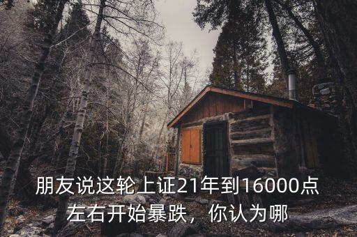朋友說這輪上證21年到16000點左右開始暴跌，你認(rèn)為哪