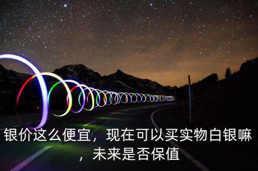 銀價這么便宜，現(xiàn)在可以買實物白銀嘛，未來是否保值
