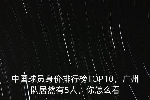中國(guó)球員身價(jià)排行榜TOP10，廣州隊(duì)居然有5人，你怎么看