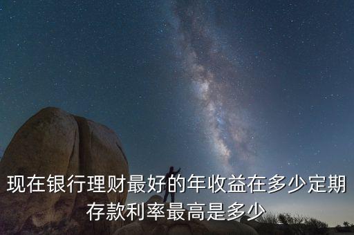 現在銀行理財最好的年收益在多少定期存款利率最高是多少