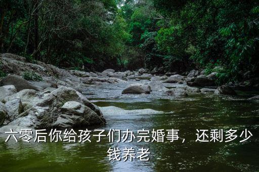 六零后你給孩子們辦完婚事，還剩多少錢養(yǎng)老
