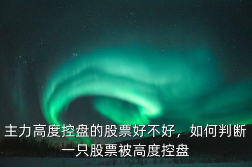 主力高度控盤的股票好不好，如何判斷一只股票被高度控盤