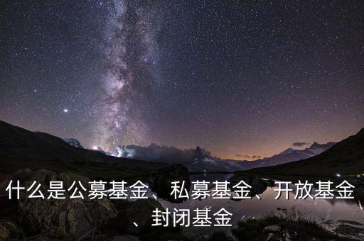 什么是公募基金、私募基金、開放基金、封閉基金