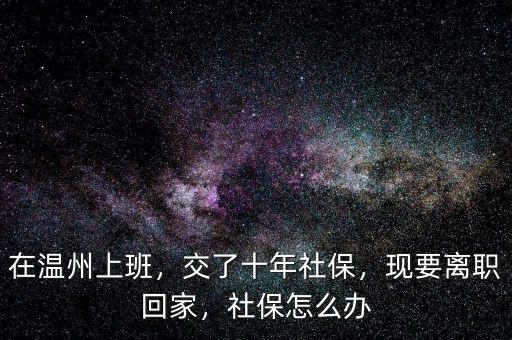 在溫州上班，交了十年社保，現(xiàn)要離職回家，社保怎么辦