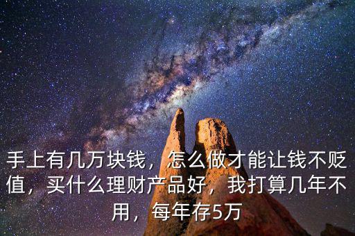 手上有幾萬塊錢，怎么做才能讓錢不貶值，買什么理財(cái)產(chǎn)品好，我打算幾年不用，每年存5萬