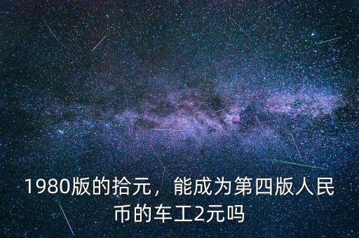 1980版的拾元，能成為第四版人民幣的車工2元嗎