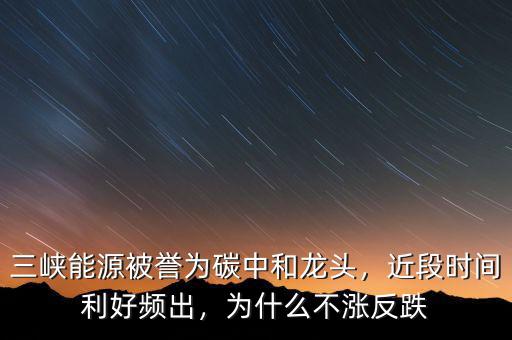 三峽能源被譽為碳中和龍頭，近段時間利好頻出，為什么不漲反跌