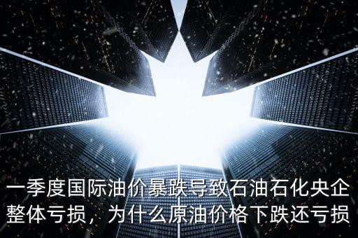 一季度國際油價(jià)暴跌導(dǎo)致石油石化央企整體虧損，為什么原油價(jià)格下跌還虧損