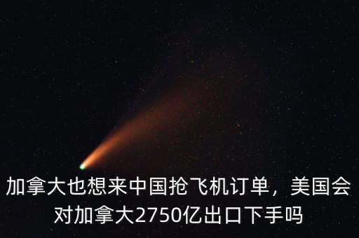 加拿大也想來中國搶飛機訂單，美國會對加拿大2750億出口下手嗎