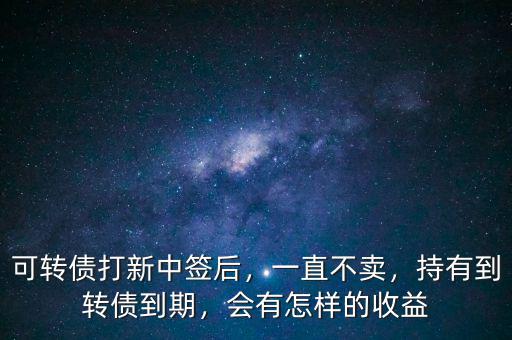 可轉(zhuǎn)債打新中簽后，一直不賣，持有到轉(zhuǎn)債到期，會(huì)有怎樣的收益