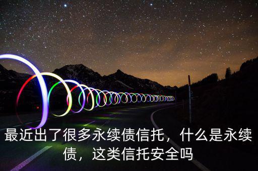 最近出了很多永續(xù)債信托，什么是永續(xù)債，這類信托安全嗎