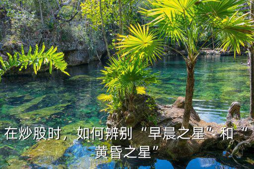 在炒股時，如何辨別“早晨之星”和“黃昏之星”