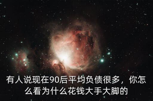 有人說現(xiàn)在90后平均負債很多，你怎么看為什么花錢大手大腳的