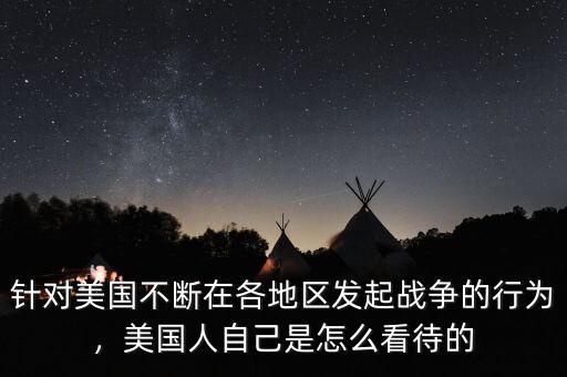 針對(duì)美國(guó)不斷在各地區(qū)發(fā)起戰(zhàn)爭(zhēng)的行為，美國(guó)人自己是怎么看待的